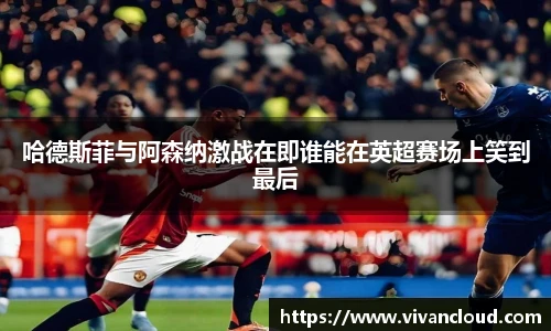 3377体育电竞哈德斯菲与阿森纳激战在即谁能在英超赛场上笑到最后