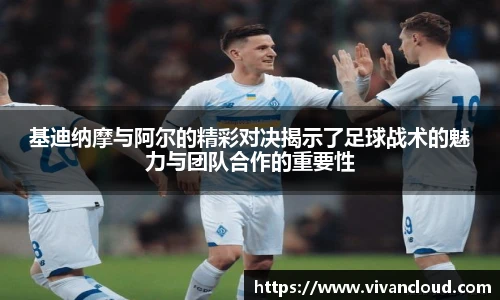 3377体育电竞基迪纳摩与阿尔的精彩对决揭示了足球战术的魅力与团队合作的重要性